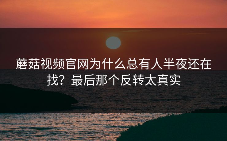 蘑菇视频官网为什么总有人半夜还在找？最后那个反转太真实