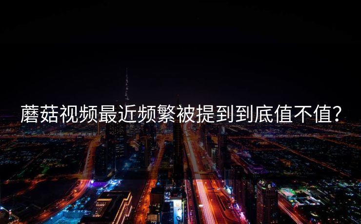 蘑菇视频最近频繁被提到到底值不值？