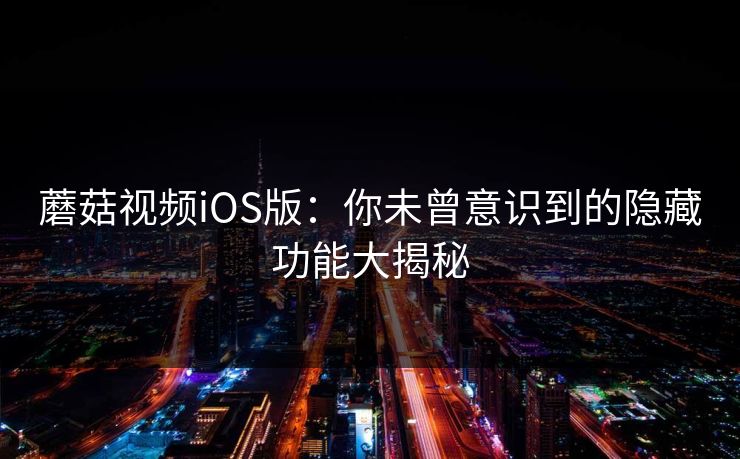 蘑菇视频iOS版：你未曾意识到的隐藏功能大揭秘