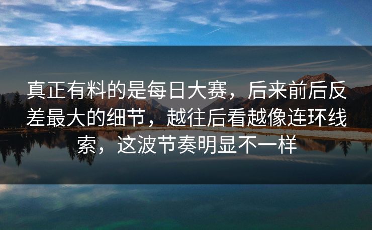 真正有料的是每日大赛，后来前后反差最大的细节，越往后看越像连环线索，这波节奏明显不一样
