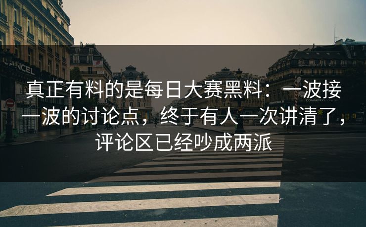 真正有料的是每日大赛黑料：一波接一波的讨论点，终于有人一次讲清了，评论区已经吵成两派