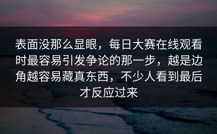 表面没那么显眼，每日大赛在线观看时最容易引发争论的那一步，越是边角越容易藏真东西，不少人看到最后才反应过来