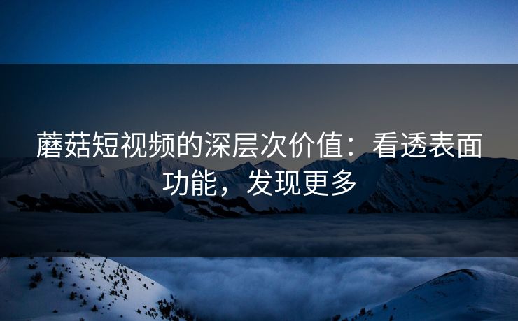 蘑菇短视频的深层次价值：看透表面功能，发现更多