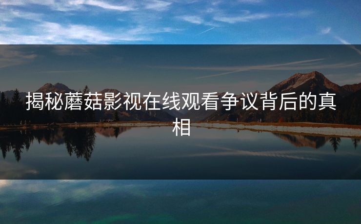揭秘蘑菇影视在线观看争议背后的真相