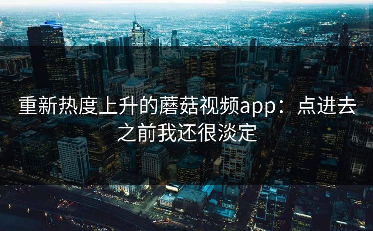 重新热度上升的蘑菇视频app：点进去之前我还很淡定
