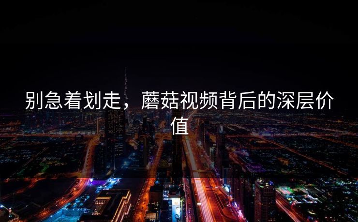 别急着划走，蘑菇视频背后的深层价值
