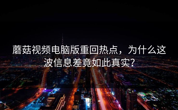 蘑菇视频电脑版重回热点，为什么这波信息差竟如此真实？
