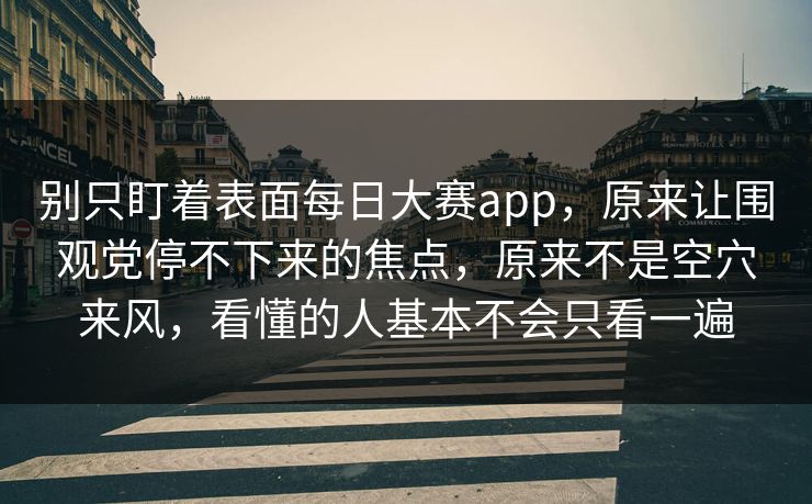 别只盯着表面每日大赛app，原来让围观党停不下来的焦点，原来不是空穴来风，看懂的人基本不会只看一遍