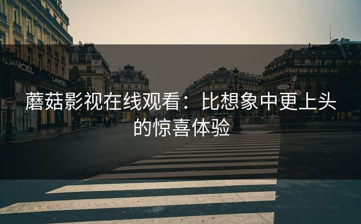 蘑菇影视在线观看：比想象中更上头的惊喜体验