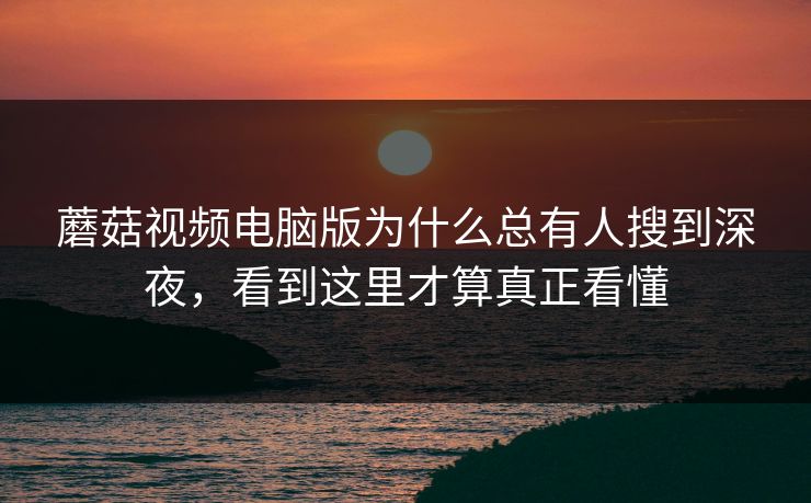蘑菇视频电脑版为什么总有人搜到深夜，看到这里才算真正看懂