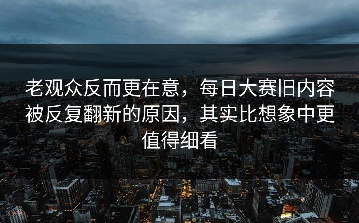 老观众反而更在意，每日大赛旧内容被反复翻新的原因，其实比想象中更值得细看