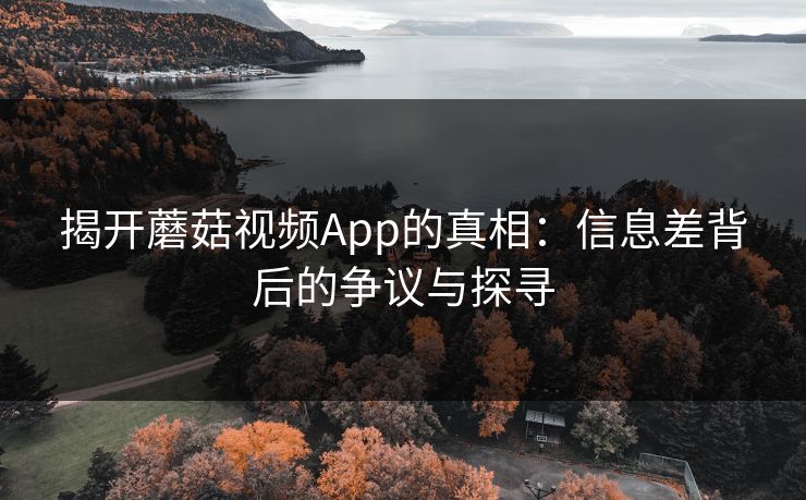 揭开蘑菇视频App的真相：信息差背后的争议与探寻