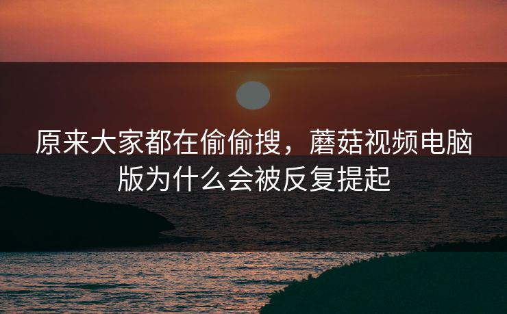 原来大家都在偷偷搜，蘑菇视频电脑版为什么会被反复提起