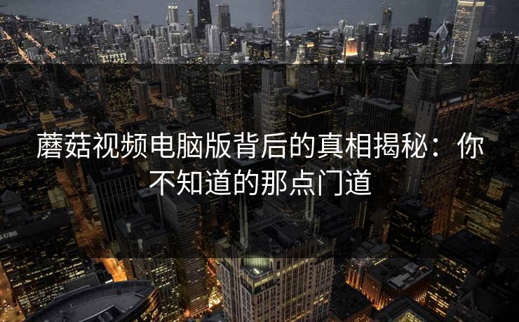 蘑菇视频电脑版背后的真相揭秘：你不知道的那点门道