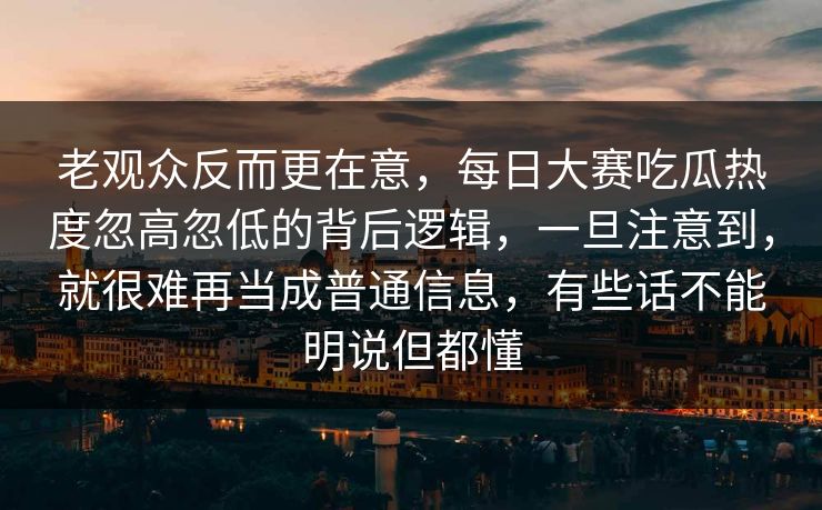 老观众反而更在意，每日大赛吃瓜热度忽高忽低的背后逻辑，一旦注意到，就很难再当成普通信息，有些话不能明说但都懂