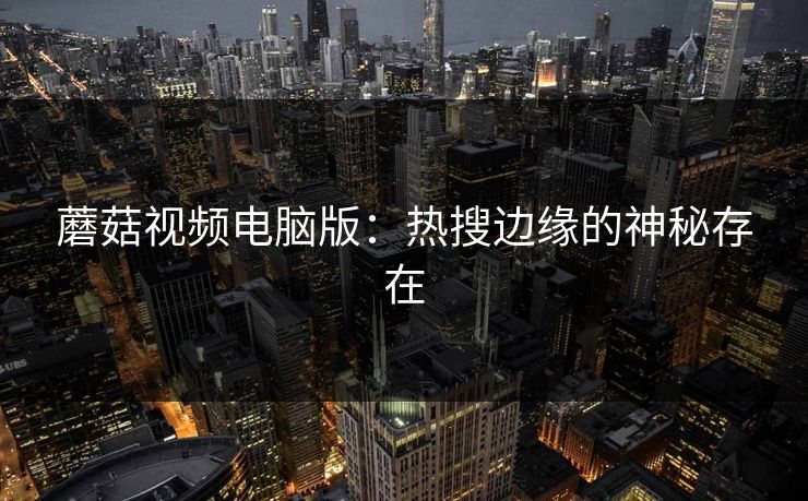 蘑菇视频电脑版：热搜边缘的神秘存在