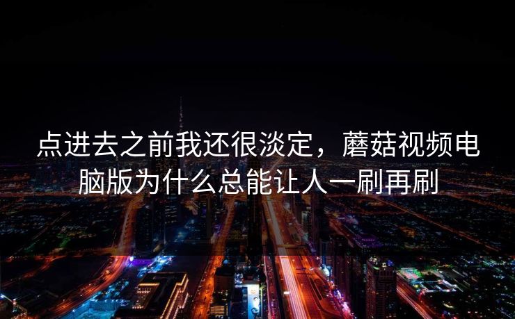 点进去之前我还很淡定，蘑菇视频电脑版为什么总能让人一刷再刷