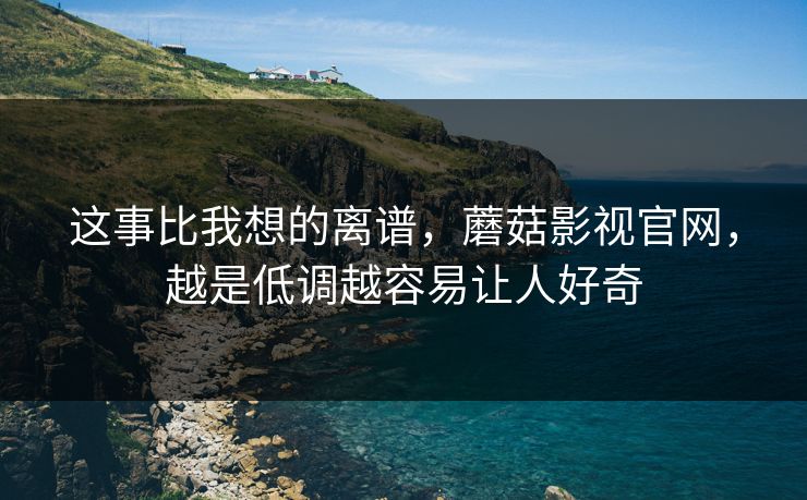 这事比我想的离谱，蘑菇影视官网，越是低调越容易让人好奇