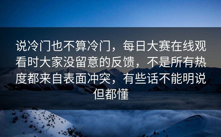 说冷门也不算冷门，每日大赛在线观看时大家没留意的反馈，不是所有热度都来自表面冲突，有些话不能明说但都懂