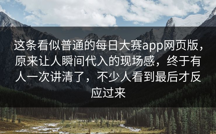 这条看似普通的每日大赛app网页版，原来让人瞬间代入的现场感，终于有人一次讲清了，不少人看到最后才反应过来