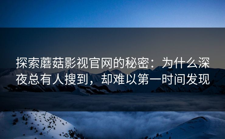 探索蘑菇影视官网的秘密：为什么深夜总有人搜到，却难以第一时间发现