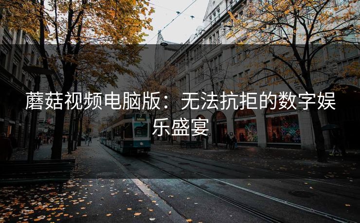 蘑菇视频电脑版：无法抗拒的数字娱乐盛宴