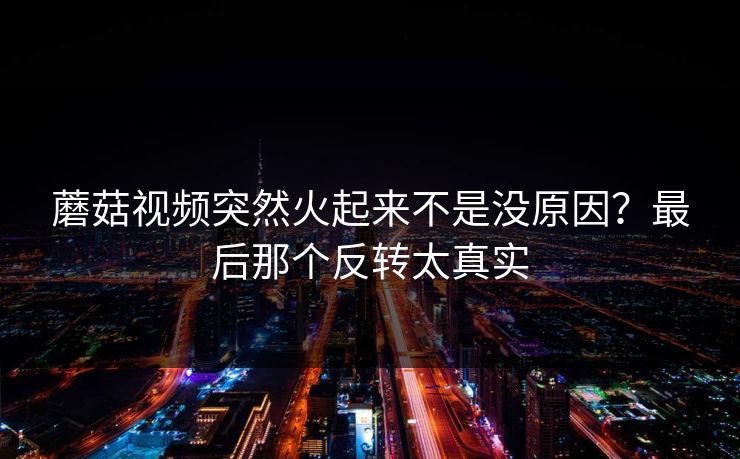 蘑菇视频突然火起来不是没原因？最后那个反转太真实